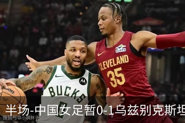 半场-中国女足暂0-1乌兹别克斯坦 潘红艳扑球不远达达博耶娃破门